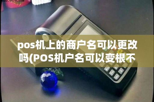 pos机上的商户名可以更改吗(POS机户名可以变根不)
