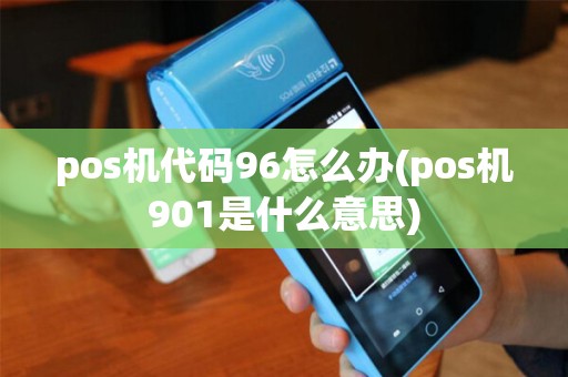 pos机代码96怎么办(pos机901是什么意思)