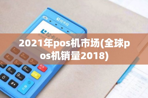 2021年pos机市场(全球pos机销量2018)