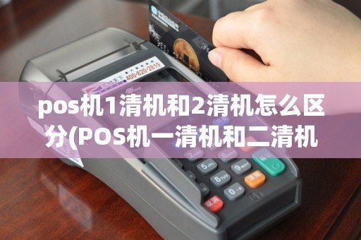 pos机1清机和2清机怎么区分(POS机一清机和二清机区别)
