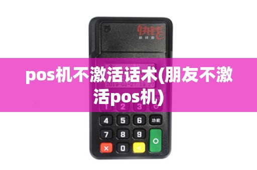 pos机不激活话术(朋友不激活pos机)