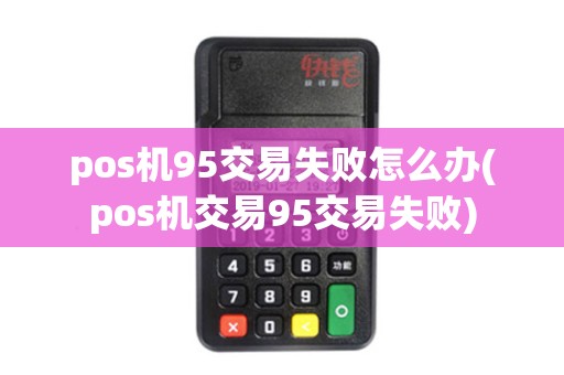 pos机95交易失败怎么办(pos机交易95交易失败)
