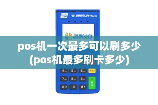 pos机一次最多可以刷多少(pos机最多刷卡多少)