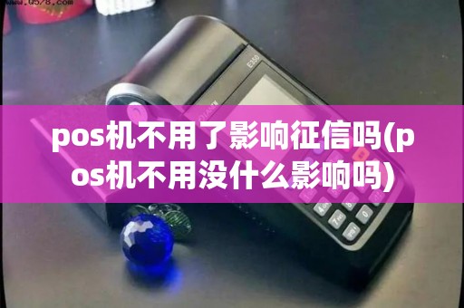 pos机不用了影响征信吗(pos机不用没什么影响吗)