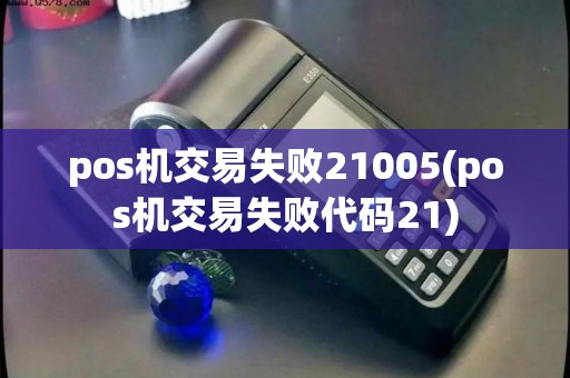 pos机交易失败21005(pos机交易失败代码21)