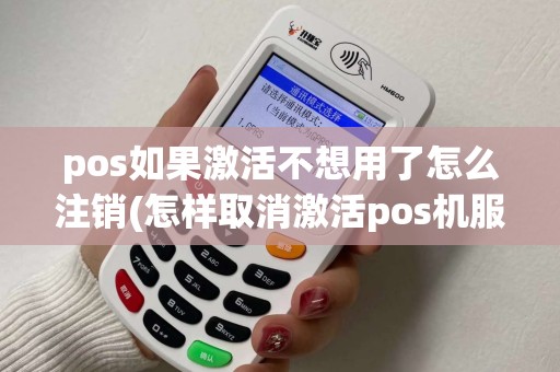 pos如果激活不想用了怎么注销(怎样取消激活pos机服务)