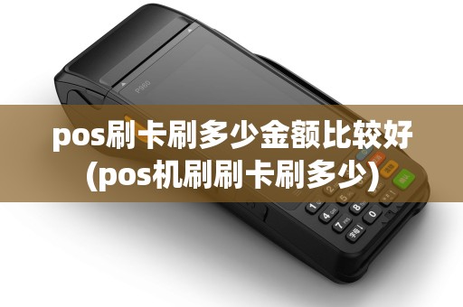 pos刷卡刷多少金额比较好(pos机刷刷卡刷多少)