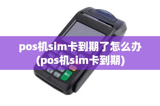pos机sim卡到期了怎么办(pos机sim卡到期)
