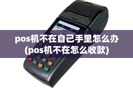 pos机不在自己手里怎么办(pos机不在怎么收款)