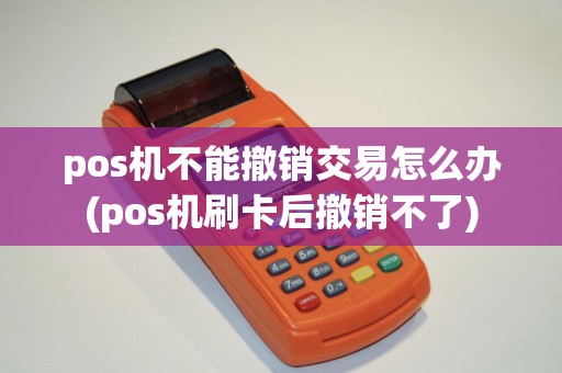 pos机不能撤销交易怎么办(pos机刷卡后撤销不了)