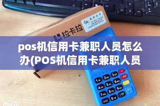 pos机信用卡兼职人员怎么办(POS机信用卡兼职人员)