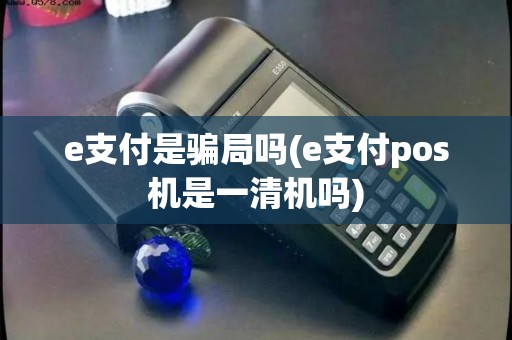 e支付是骗局吗(e支付pos机是一清机吗)