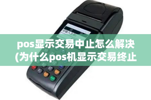 pos显示交易中止怎么解决(为什么pos机显示交易终止)