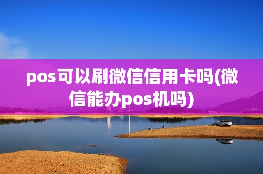 pos可以刷微信信用卡吗(微信能办pos机吗)