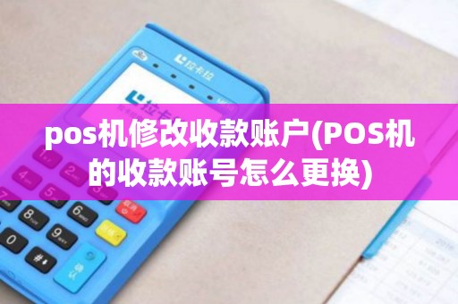 pos机修改收款账户(POS机的收款账号怎么更换)
