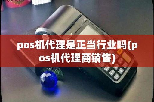 pos机代理是正当行业吗(pos机代理商销售)