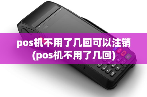 pos机不用了几回可以注销(pos机不用了几回)