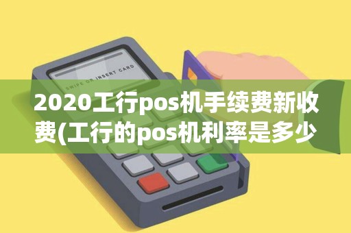 2020工行pos机手续费新收费(工行的pos机利率是多少)