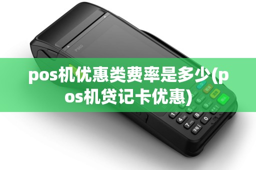 pos机优惠类费率是多少(pos机贷记卡优惠)