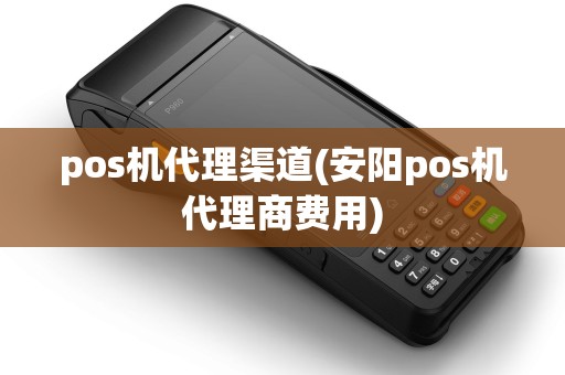 pos机代理渠道(安阳pos机代理商费用)