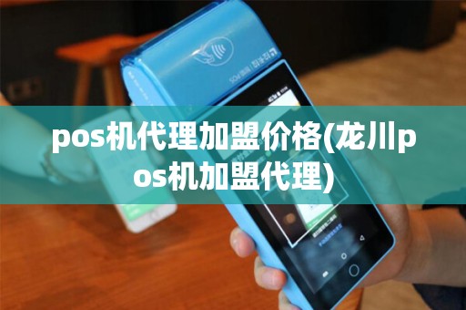 pos机代理加盟价格(龙川pos机加盟代理)
