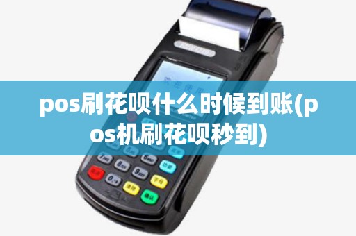pos刷花呗什么时候到账(pos机刷花呗秒到)
