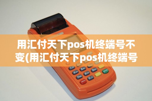 用汇付天下pos机终端号不变(用汇付天下pos机终端号不变了)