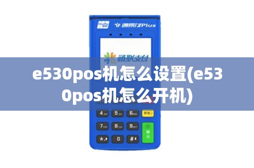 e530pos机怎么设置(e530pos机怎么开机)