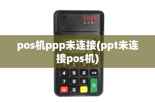 pos机ppp未连接(ppt未连接pos机)