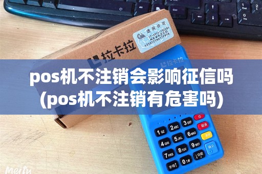 pos机不注销会影响征信吗(pos机不注销有危害吗)