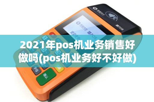 2021年pos机业务销售好做吗(pos机业务好不好做)