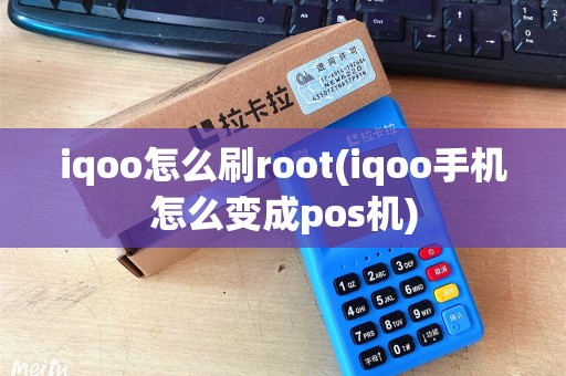 iqoo怎么刷root(iqoo手机怎么变成pos机)