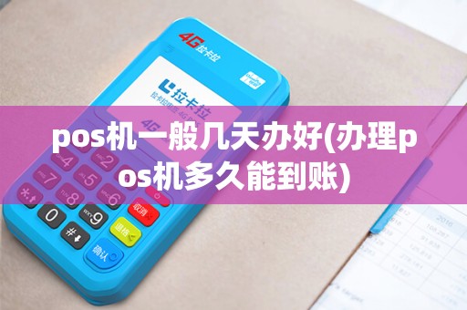 pos机一般几天办好(办理pos机多久能到账)