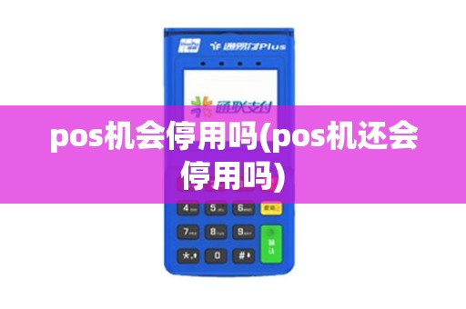 pos机会停用吗(pos机还会停用吗)