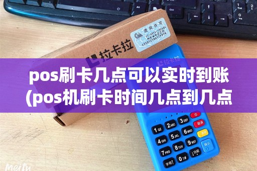pos刷卡几点可以实时到账(pos机刷卡时间几点到几点)
