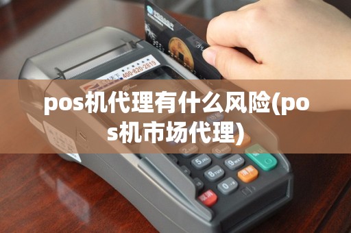 pos机代理有什么风险(pos机市场代理)