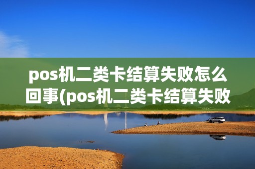 pos机二类卡结算失败怎么回事(pos机二类卡结算失败)