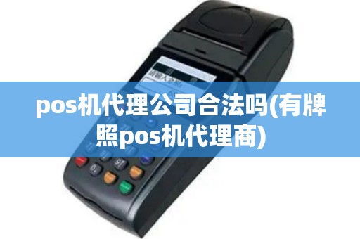 pos机代理公司合法吗(有牌照pos机代理商)