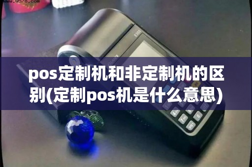 pos定制机和非定制机的区别(定制pos机是什么意思)