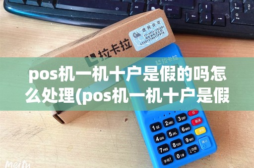 pos机一机十户是假的吗怎么处理(pos机一机十户是假的吗)