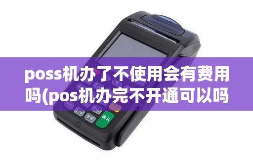 poss机办了不使用会有费用吗(pos机办完不开通可以吗)