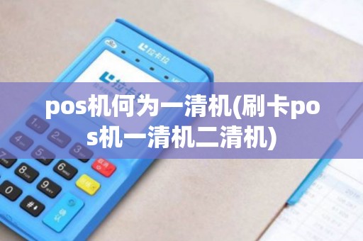 pos机何为一清机(刷卡pos机一清机二清机)