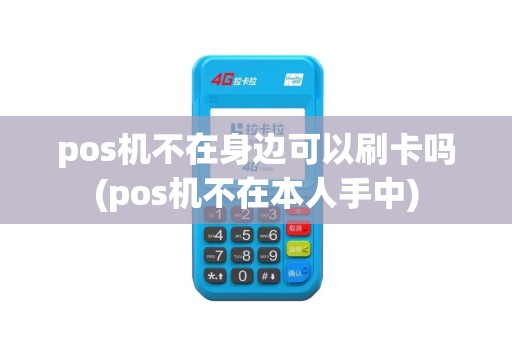 pos机不在身边可以刷卡吗(pos机不在本人手中)
