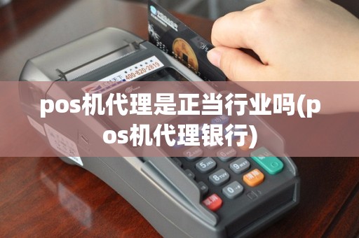 pos机代理是正当行业吗(pos机代理银行)
