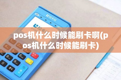 pos机什么时候能刷卡啊(pos机什么时候能刷卡)