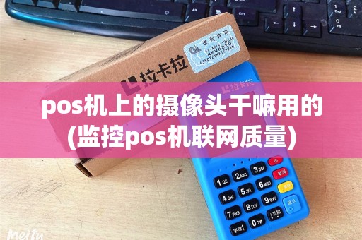 pos机上的摄像头干嘛用的(监控pos机联网质量)