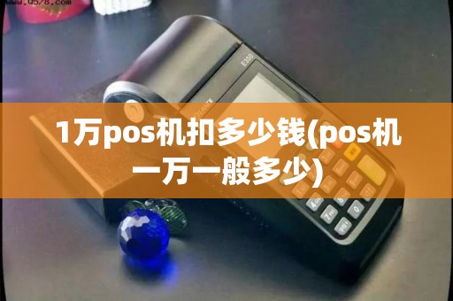 1万pos机扣多少钱(pos机一万一般多少)