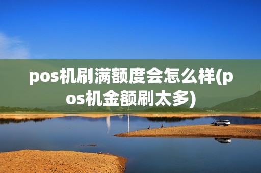 pos机刷满额度会怎么样(pos机金额刷太多)