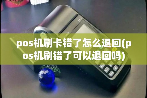 pos机刷卡错了怎么退回(pos机刷错了可以退回吗)