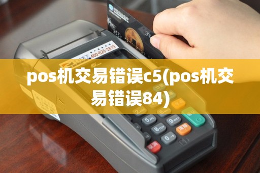 pos机交易错误c5(pos机交易错误84)